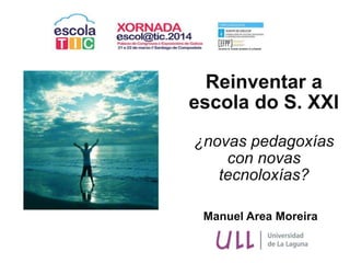 Manuel Area Moreira
Reinventar a
escola do S. XXI
¿novas pedagoxías
con novas
tecnoloxías?
 