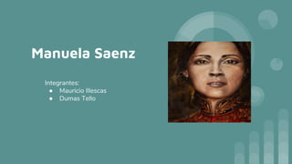 Manuela Saenz
Integrantes:
● Mauricio Illescas
● Dumas Tello
 