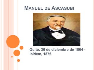 MANUEL DE ASCASUBI
Quito, 30 de diciembre de 1804 -
ibídem, 1876
 