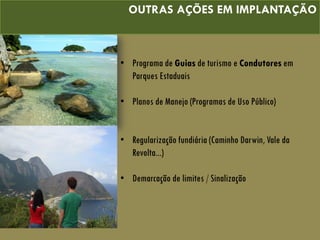 OUTRAS AÇÕES EM IMPLANTAÇÃO
• Programa de Guias de turismo e Condutores em
Parques Estaduais
• Planos de Manejo (Programas de Uso Público)
• Regularização fundiária (Caminho Darwin, Vale da
Revolta...)
• Demarcação de limites / Sinalização
 