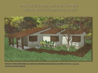 PARQUE ESTADUAL DE ILHA GRANDE
RESERVA BIOLÓGICA DA PRAIA DO SUL
PROJETO PARA REFORMA DA SEDE DA RESERVA BIOLÓGICA DA PRAIA DO SUL recursos
Caixa Econômica Federal
 