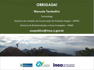 OBRIGADA!
Manuela Tambellini
Turismóloga
Gerência de Unidades de Conservação de Proteção Integral - GEPRO
Diretoria de Biodiversidades e Áreas Protegidas – DIBAP
usopublico@inea.rj.gov.br
 