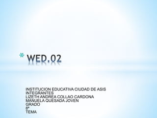 INSTITUCION EDUCATIVA CIUDAD DE ASIS
INTEGRANTES
LIZETH ANDREA COLLAO CARDONA
MANUELA QUESADA JOVEN
GRADO
8ª
TEMA
*
 
