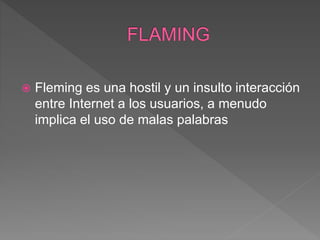  Fleming es una hostil y un insulto interacción
entre Internet a los usuarios, a menudo
implica el uso de malas palabras
 