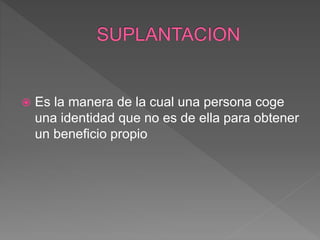  Es la manera de la cual una persona coge
una identidad que no es de ella para obtener
un beneficio propio
 