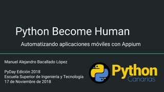 Python Become Human
Automatizando aplicaciones móviles con Appium
Manuel Alejandro Bacallado López
PyDay Edición 2018
Escuela Superior de Ingeniería y Tecnología
17 de Noviembre de 2018
 