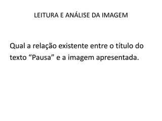 LEITURA E ANÁLISE DA IMAGEM
Qual a relação existente entre o título do
texto “Pausa” e a imagem apresentada.
 