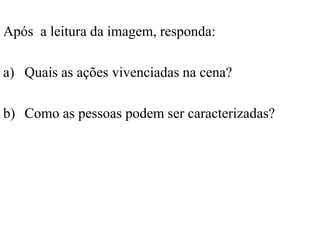 Após a leitura da imagem, responda:
a) Quais as ações vivenciadas na cena?
b) Como as pessoas podem ser caracterizadas?
 