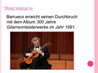 DURCHBRUCH:
Barrueco erreicht seinen Durchbruch
mit dem Album 300 Jahre
Gitarrenmeisterwerke im Jahr 1991.
 
