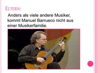 ELTERN:
Anders als viele andere Musiker,
kommt Manuel Barrueco nicht aus
einer Musikerfamilie.
 