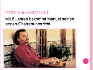 ERSTEN MUSIKUNTERRICHT:
Mit 8 Jahren bekommt Manuel seinen
ersten Gitarrenunterricht.
 