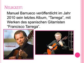 NEUIGKEIT:
Manuel Barrueco veröffentlicht im Jahr
2010 sein letztes Album, “Tarrega”, mit
Werken des spanischen Gitarristen
“Francisco Tarrega”.
 