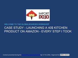 CASE STUDY - LAUNCHING A 40$ KITCHEN
PRODUCT ON AMAZON - EVERY STEP I TOOK
WELCOME TO THE GLOBALSOURCES WORKSHOP
Content presented during the Smart China Sourcing Summit Apr 17-19, 2016. Organized by
 