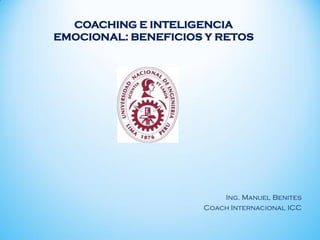COACHING E INTELIGENCIA
EMOCIONAL: BENEFICIOS Y RETOS




                         Ing. Manuel Benites
                     Coach Internacional ICC
 