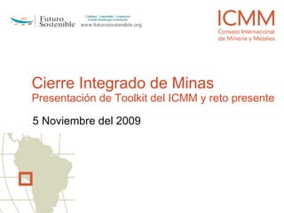 Cierre Integrado de Minas Presentación de Toolkit del ICMM y reto presente 5 Noviembre del 2009 