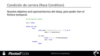 GNU/Linux Exploiting 69
Condición de carrera (Race Condition)
Nuestro objetivo será aprovecharnos del sleep, para poder leer el
fichero temporal.
 