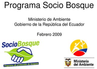 Programa Socio Bosque
         Ministerio de Ambiente
  Gobierno de la República del Ecuador

             Febrero 2009
 
