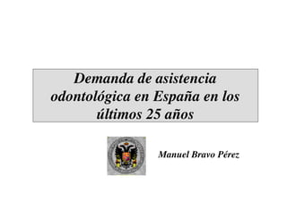 Demanda de asistencia
odontológica en España en los
       últimos 25 años

                Manuel Bravo Pérez
 