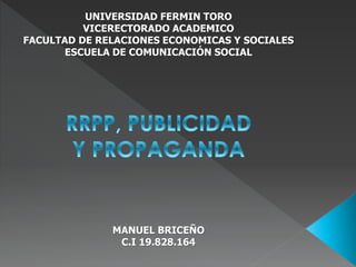 UNIVERSIDAD FERMIN TORO
VICERECTORADO ACADEMICO
FACULTAD DE RELACIONES ECONOMICAS Y SOCIALES
ESCUELA DE COMUNICACIÓN SOCIAL
MANUEL BRICEÑO
C.I 19.828.164
 