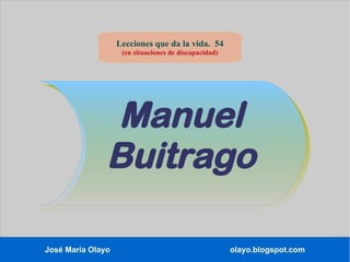 Lecciones que da la vida. 54
(en situaciones de discapacidad)
José María Olayo olayo.blogspot.com
Manuel
Buitrago
 