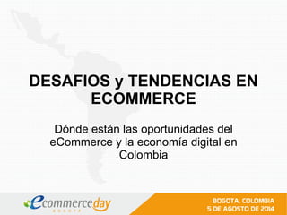 DESAFIOS y TENDENCIAS EN
ECOMMERCE
Dónde están las oportunidades del
eCommerce y la economía digital en
Colombia
 