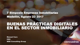 7 Simposio Empresas Inmobiliarias
Medellín, Agosto 23 2017
BUENAS PRÁCTICAS DIGITALES
EN EL SECTOR INMOBILIARIO
Manuel Caro
CEO
MDE Consulting Group
 