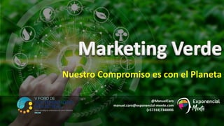 Marketing Verde @manuelcaro
@ManuelCaro
manuel.caro@exponencial-mente.com
(+57318)7348006
Nuestro Compromiso es con el Planeta
 