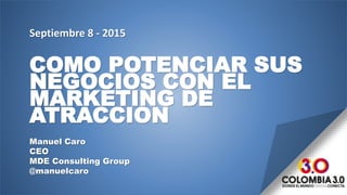 COMO POTENCIAR SUS
NEGOCIOS CON EL
MARKETING DE
ATRACCION
Manuel Caro
CEO
MDE Consulting Group
@manuelcaro
Septiembre 8 - 2015
 