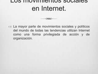 Los movimientos sociales
       en Internet.

 La mayor parte de movimientos sociales y políticos
  del mundo de todas las tendencias utilizan Internet
  como una forma privilegiada de acción y de
  organización.
 