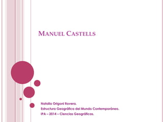MANUEL CASTELLS 
Natalia Origoni Rovera. 
Estructura Geográfica del Mundo Contemporáneo. 
IPA – 2014 – Ciencias Geográficas.  
