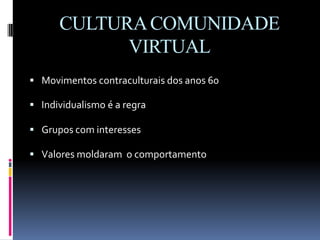 CULTURACOMUNIDADE
VIRTUAL
 Movimentos contraculturais dos anos 60
 Individualismo é a regra
 Grupos com interesses
 Valores moldaram o comportamento
 