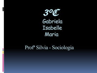 3°C
Gabriela
Isabelle
Maria
Profª Silvia - Sociologia
 