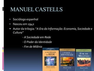 MANUEL CASTELLS
• Sociólogo espanhol
• Nasceu em 1942
 Autor da trilogia: “A Era da Informação: Economia, Sociedade e
Cultura”
- A Sociedade em Rede
- O Poder da Identidade
- Fim de Milênio
 