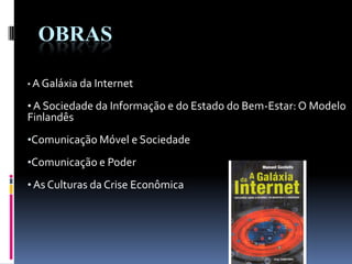 OBRAS
• A Galáxia da Internet
• A Sociedade da Informação e do Estado do Bem-Estar: O Modelo
Finlandês
•Comunicação Móvel e Sociedade
•Comunicação e Poder
• As Culturas da Crise Econômica
 