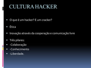 CULTURAHACKER
 O que é um hacker? E um cracker?
 Ética
 Inovação através da cooperação e comunicação livre
 Três pilares:
 -Colaboração
 -Conhecimento
 -Liberdade.
 
