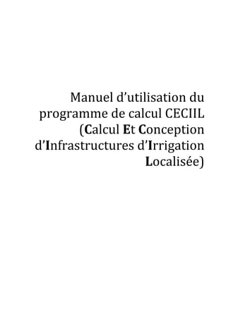 Manuel d’utilisation du programme de calcul CECIIL

Manuel d’utilisation du
programme de calcul CECIIL
(Calcul Et Conception
d’Infrastructures d’Irrigation
Localisée)

3

 