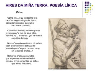 AIRES DA MIÑA TERRA: POESÍA LÍRICA
¡Ai!...
Como foi?...? Eu topábame fóra
cand' as negras vixigas lle deron;
polo arámio s...