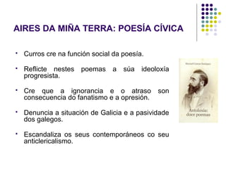 AIRES DA MIÑA TERRA: POESÍA CÍVICA
 Curros cre na función social da poesía.
 Reflicte nestes poemas a súa ideoloxía
prog...