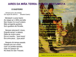 AIRES DA MIÑA TERRA: POESÍA COSTUMISTA
O GUEITEIRO
«Sempre pol-a vila entraba
Con aquel de señorío.» (Rosalía Castro)
Dénd...