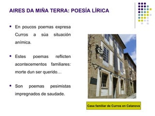 AIRES DA MIÑA TERRA: POESÍA LÍRICA
 En poucos poemas expresa
Curros a súa situación
anímica.
 Estes poemas reflicten
aco...