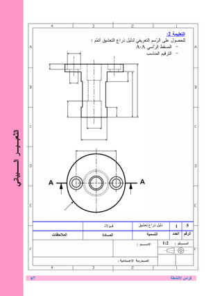 ‫ﺍﻝﺘﻌﻠﻴﻤﺔ 2:‬
                                   ‫ﻝﻠﺤﺼﻭل ﻋﻠﻰ ﺍﻝ ‪‬ﺴﻡ ﺍﻝﺘﻌﺭﻴﻔﻲ ﻝﺩﻝﻴل ﺫﺭﺍﻉ ﺍﻝﺘﻌﺸﻴﻕ ﺃﺘ ‪‬ﻡ :‬
                                      ‫ﻤ‬                                  ‫ﺭ‬
                                                              ‫- ﺍﻝﻤﺴﻘﻁ ﺍﻝ ‪‬ﺃﺴﻲ ‪A-A‬‬
                                                                        ‫ﺭ‬
                                                                   ‫- ﺍﻝﺘﺭﻗﻴﻡ ﺍﻝﻤﻨﺎﺴﺏ‬
‫ﺍﻝﺘﻌﺒـﻴـﺭ ﺍﻝــﺒﻴﺎﻨﻲ‬
                ‫ﹼ‬




                                          ‫ــ ذ‬                       ‫ذراع‬       ‫د‬      ‫1‬       ‫5‬

                           ‫ت‬   ‫ا‬         ‫ا ـــ دة‬                           ‫ا‬         ‫ا د‬          ‫ا‬

                                                                                ‫2:1‬




                      ‫76‬                                                                    ‫آ اس ا‬
 