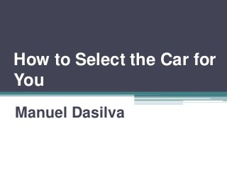 How to Select the Car for
You
Manuel Dasilva
 