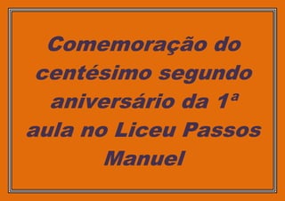 Comemoração do
 centésimo segundo
  aniversário da 1ª
aula no Liceu Passos
       Manuel
 