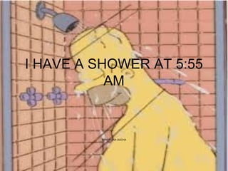 I HAVE A SHOWER AT 5:55
AM
TENER UNA DUCHA
 