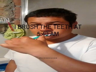 I BRUSH THE TEETH AT
5:40 AM
CEPILLE lOS DIENTES ALA 5:40 AM
 