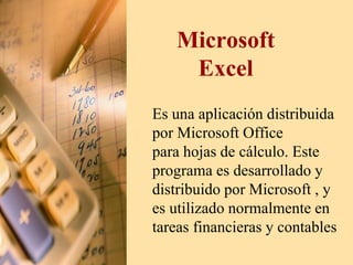 Microsoft
Excel
Es una aplicación distribuida
por Microsoft Office
para hojas de cálculo. Este
programa es desarrollado y
distribuido por Microsoft , y
es utilizado normalmente en
tareas financieras y contables
 