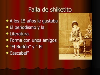Falla de shiketito A los 15 años le gustaba El periodismo y la Literatura. Forma con unos amigos “El Burlón” y “ El Cascabel” 