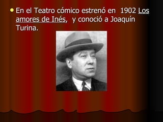 En el Teatro cómico estrenó en  1902  Los amores de Inés ,  y conoció a Joaquín Turina. 