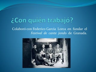 Colaboró con Federico García Lorca en fundar el
Festival de cante jondo de Granada.
 