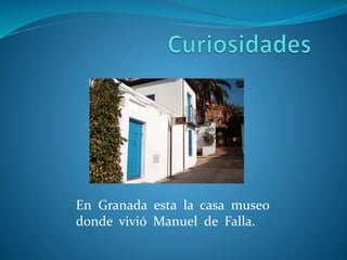 En Granada esta la casa museo
donde vivió Manuel de Falla.
 